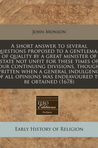 Cover of A Short Answer to Several Questions Proposed to a Gentleman of Quality by a Great Minister of State Not Unfit for These Times of Our Continuing Divisions, Though Written When a General Indulgence of All Opinions Was Endeavoured to Be Obtained (1678)