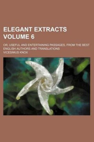 Cover of Elegant Extracts Volume 6; Or, Useful and Entertaining Passages, from the Best English Authors and Translations