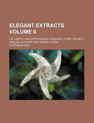 Book cover for Elegant Extracts Volume 6; Or, Useful and Entertaining Passages, from the Best English Authors and Translations