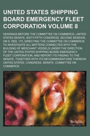 Cover of United States Shipping Board Emergency Fleet Corporation Volume 8; Hearings Before the Committee on Commerce, United States Senate, Sixty-Fifth Congress, Second Session, on S. Res. 170