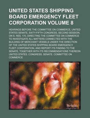 Book cover for United States Shipping Board Emergency Fleet Corporation Volume 8; Hearings Before the Committee on Commerce, United States Senate, Sixty-Fifth Congress, Second Session, on S. Res. 170