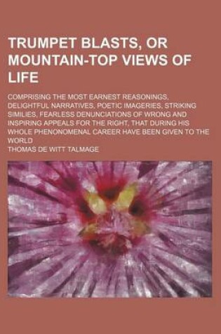 Cover of Trumpet Blasts, or Mountain-Top Views of Life; Comprising the Most Earnest Reasonings, Delightful Narratives, Poetic Imageries, Striking Similies, Fearless Denunciations of Wrong and Inspiring Appeals for the Right, That During His Whole Phenonomenal Care