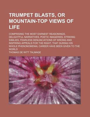 Book cover for Trumpet Blasts, or Mountain-Top Views of Life; Comprising the Most Earnest Reasonings, Delightful Narratives, Poetic Imageries, Striking Similies, Fearless Denunciations of Wrong and Inspiring Appeals for the Right, That During His Whole Phenonomenal Care