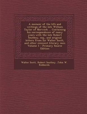 Book cover for A Memoir of the Life and Writings of the Late William Taylor of Norwich ... Containing His Correspondence of Many Years with the Late Robert Southey, Esq., and Original Letters from Sir Walter Scott, and Other Eminent Literary Men Volume 1