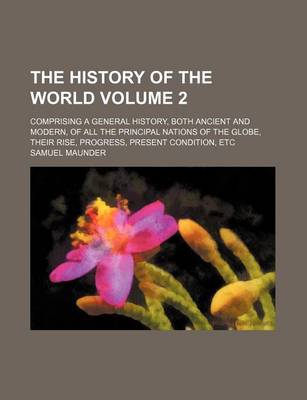 Book cover for The History of the World Volume 2; Comprising a General History, Both Ancient and Modern, of All the Principal Nations of the Globe, Their Rise, Progress, Present Condition, Etc