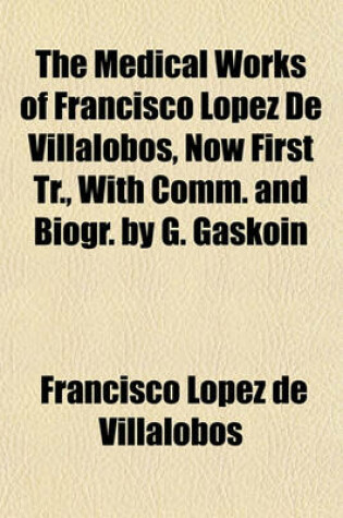 Cover of The Medical Works of Francisco Lopez de Villalobos, Now First Tr., with Comm. and Biogr. by G. Gaskoin