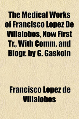 Book cover for The Medical Works of Francisco Lopez de Villalobos, Now First Tr., with Comm. and Biogr. by G. Gaskoin