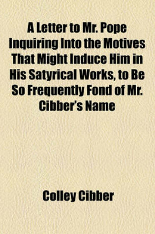 Cover of A Letter to Mr. Pope Inquiring Into the Motives That Might Induce Him in His Satyrical Works, to Be So Frequently Fond of Mr. Cibber's Name
