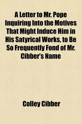 Book cover for A Letter to Mr. Pope Inquiring Into the Motives That Might Induce Him in His Satyrical Works, to Be So Frequently Fond of Mr. Cibber's Name