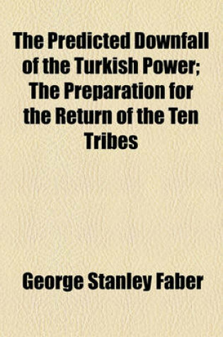 Cover of The Predicted Downfall of the Turkish Power; The Preparation for the Return of the Ten Tribes