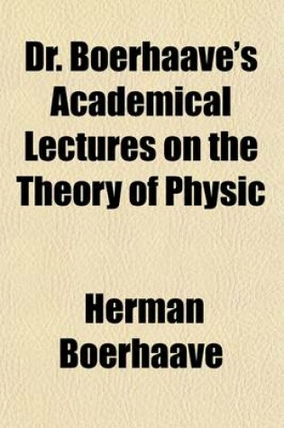 Cover of Dr. Boerhaave's Academical Lectures on the Theory of Physic (Volume 3); Being a Genuine Translation of His Institutes and Explanatory Comment, Collated and Adjusted to Each Other, as They Were Dictated to His Students at the University of Leyden.