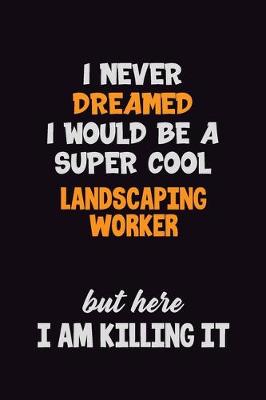 Book cover for I Never Dreamed I would Be A Super Cool Landscaping Worker But Here I Am Killing It