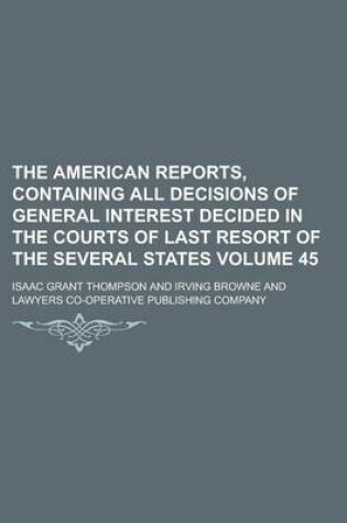 Cover of The American Reports, Containing All Decisions of General Interest Decided in the Courts of Last Resort of the Several States Volume 45