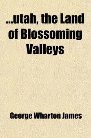 Cover of Utah, the Land of Blossoming Valleys; The Story of Its Desert Wastes, of Its Huge and Fantastic Rock Formations, and of Its Fertile Gardens in the She