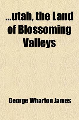 Book cover for Utah, the Land of Blossoming Valleys; The Story of Its Desert Wastes, of Its Huge and Fantastic Rock Formations, and of Its Fertile Gardens in the She