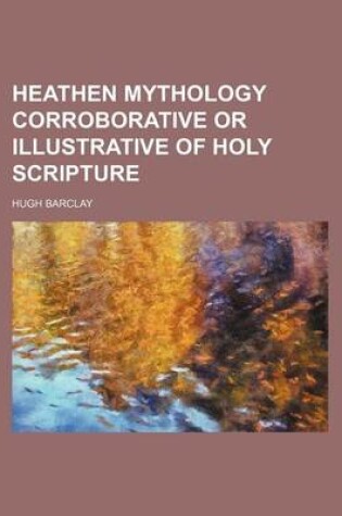 Cover of Heathen Mythology Corroborative or Illustrative of Holy Scripture