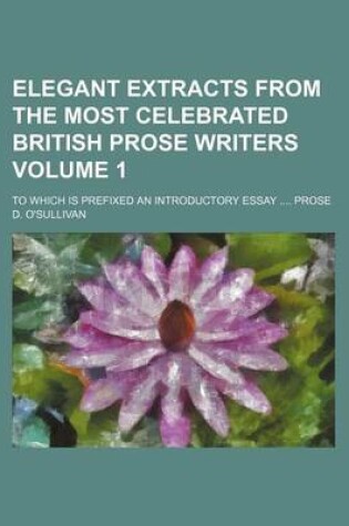 Cover of Elegant Extracts from the Most Celebrated British Prose Writers Volume 1; To Which Is Prefixed an Introductory Essay Prose