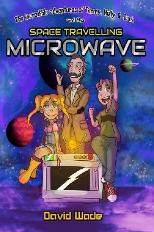 Cover of The Incredible Adventures of Timmy, Molly, & Jack and the Space-Travelling Microwave