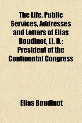 Book cover for The Life, Public Services, Addresses and Letters of Elias Boudinot, LL. D; President of the Continental Congress Volume 1