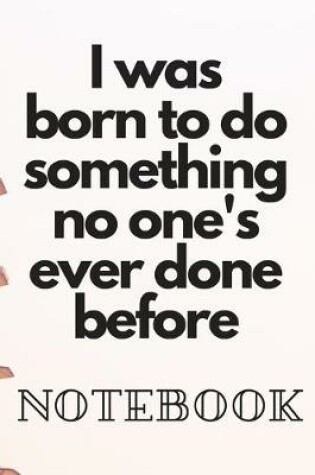 Cover of I was born to do something no one's ever done before Noteboock