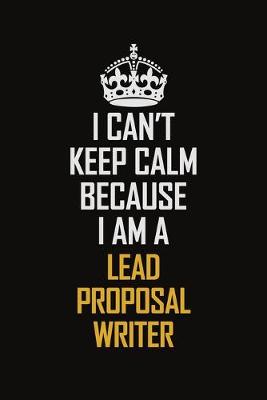 Book cover for I Can't Keep Calm Because I Am A Lead Proposal Writer