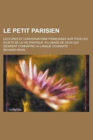 Cover of Le Petit Parisien; Lectures Et Conversations Francaises Sur Tous Les Sujets de La Vie Pratique. A L'Usage de Ceux Qui Desirent Connaitre La Langue Co