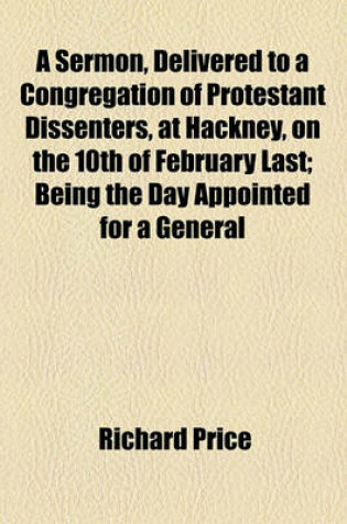 Cover of A Sermon, Delivered to a Congregation of Protestant Dissenters, at Hackney, on the 10th of February Last; Being the Day Appointed for a General