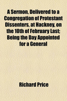 Book cover for A Sermon, Delivered to a Congregation of Protestant Dissenters, at Hackney, on the 10th of February Last; Being the Day Appointed for a General