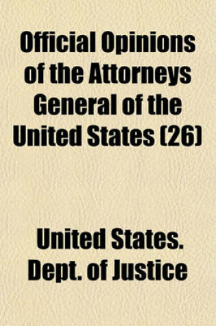 Cover of Official Opinions of the Attorneys General of the United States (Volume 26); Advising the President and Heads of Departments, in Relation to Their Official Duties