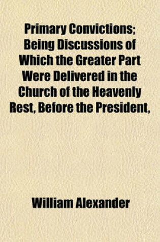 Cover of Primary Convictions; Being Discussions of Which the Greater Part Were Delivered in the Church of the Heavenly Rest, Before the President, Faculties