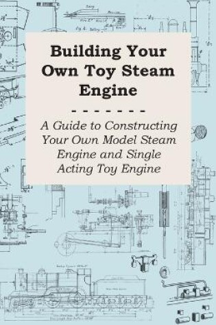 Cover of Building Your Own Toy Steam Engine - A Guide to Constructing Your Own Model Steam Engine and Single Acting Toy Engine