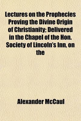 Book cover for Lectures on the Prophecies Proving the Divine Origin of Christianity; Delivered in the Chapel of the Hon. Society of Lincoln's Inn, on the Foundation of the Late Bishop Warbutron