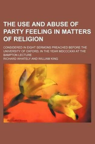 Cover of The Use and Abuse of Party Feeling in Matters of Religion; Considered in Eight Sermons Preached Before the University of Oxford, in the Year MDCCCXXII at the Bampton Lecture