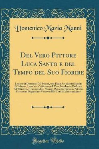 Cover of Del Vero Pittore Luca Santo e del Tempo del Suo Fiorire: Lezione di Domenico M. Manni, uno Degli Accademici Sepolti di Volterra, Letta in un' Adunanza di Essa Accademia; Dedicata All' Illustriss. E Reverendiss. Monsig. Pietro De'franzesi, Patrizio Fiorent