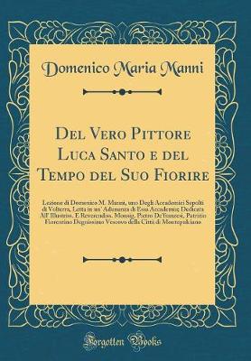 Book cover for Del Vero Pittore Luca Santo e del Tempo del Suo Fiorire: Lezione di Domenico M. Manni, uno Degli Accademici Sepolti di Volterra, Letta in un' Adunanza di Essa Accademia; Dedicata All' Illustriss. E Reverendiss. Monsig. Pietro De'franzesi, Patrizio Fiorent