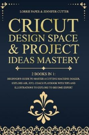 Cover of Cricut Design Space & Project Ideas Mastery - 2 Books in 1