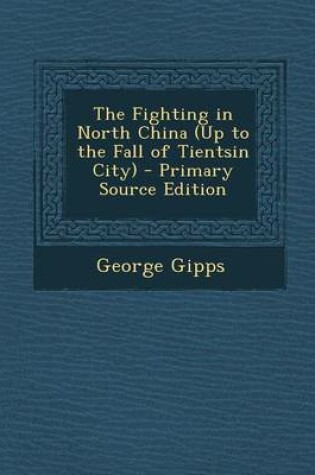 Cover of The Fighting in North China (Up to the Fall of Tientsin City) - Primary Source Edition