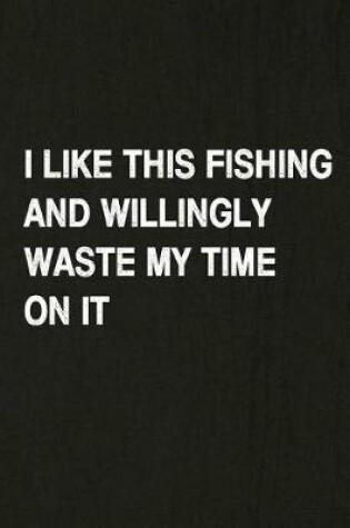 Cover of I Like This Fishing and Willingly Waste My Time on It