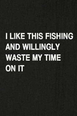 Book cover for I Like This Fishing and Willingly Waste My Time on It
