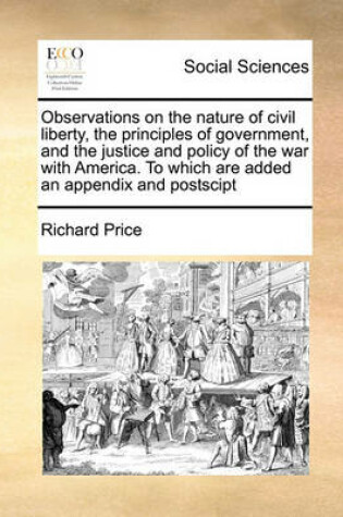 Cover of Observations on the nature of civil liberty, the principles of government, and the justice and policy of the war with America. To which are added an appendix and postscipt