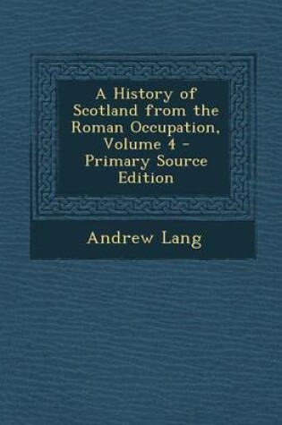 Cover of A History of Scotland from the Roman Occupation, Volume 4 - Primary Source Edition