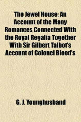 Cover of The Jewel House; An Account of the Many Romances Connected with the Royal Regalia Together with Sir Gilbert Talbot's Account of Colonel Blood's