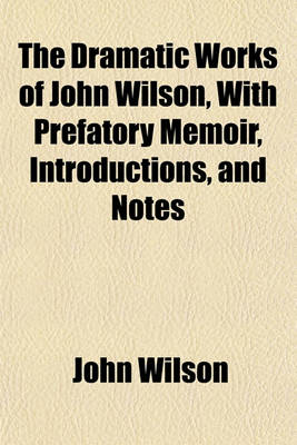 Book cover for The Dramatic Works of John Wilson, with Prefatory Memoir, Introductions, and Notes