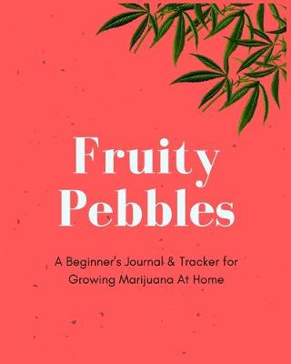Book cover for Fruity Pebbles - A Beginner's Journal & Tracker for Growing Marijuana At Home
