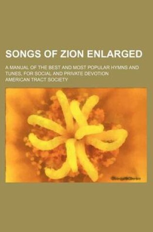 Cover of Songs of Zion Enlarged; A Manual of the Best and Most Popular Hymns and Tunes, for Social and Private Devotion