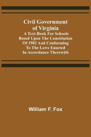Cover of Civil Government of Virginia; A Text-book for Schools Based Upon the Constitution of 1902 and Conforming to the Laws Enacted in Accordance Therewith