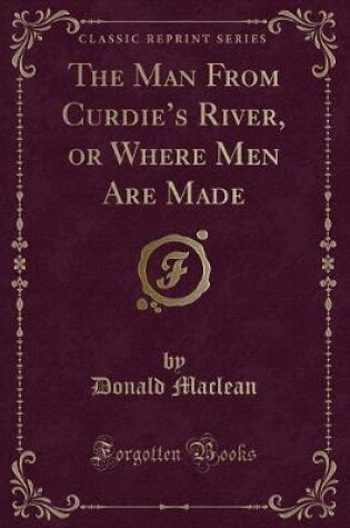 Cover of The Man From Curdies River, or Where Men Are Made (Classic Reprint)
