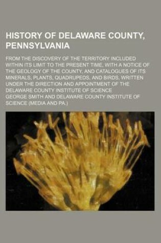 Cover of History of Delaware County, Pennsylvania; From the Discovery of the Territory Included Within Its Limit to the Present Time, with a Notice of the Geology of the County, and Catalogues of Its Minerals, Plants, Quadrupeds, and Birds, Written Under the Direct