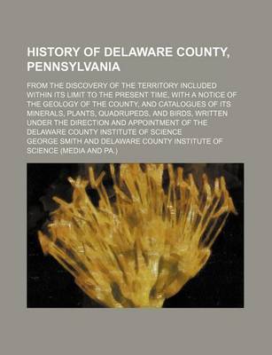 Book cover for History of Delaware County, Pennsylvania; From the Discovery of the Territory Included Within Its Limit to the Present Time, with a Notice of the Geology of the County, and Catalogues of Its Minerals, Plants, Quadrupeds, and Birds, Written Under the Direct