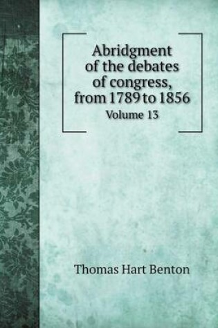 Cover of Abridgment of the debates of congress, from 1789 to 1856 Volume 13